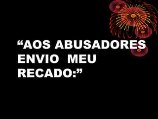 “AOS ABUSADORES
ENVIO MEU
RECADO:”
 