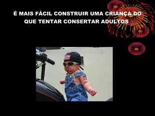 É MAIS FÁCIL CONSTRUIR UMA CRIANÇA DO
QUE TENTAR CONSERTAR ADULTOS
 