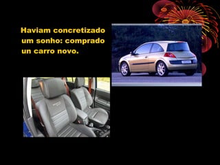 Haviam concretizado
um sonho: comprado
un carro novo.
 