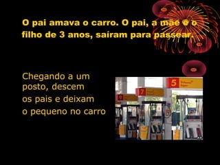 O pai amava o carro. O pai, a mãe e o
filho de 3 anos, saíram para passear.
Chegando a umChegando a um
posto, descemposto, descem
os pais e deixamos pais e deixam
o pequeno no carroo pequeno no carro
 