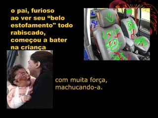 o pai, furioso
ao ver seu “belo
estofamento" todo
rabiscado,
começou a bater
na criança
com muita força,com muita força,
machucando-a.machucando-a.
 