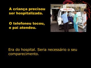 A criança precisou
ser hospitalizada.
O telefoneu tocou,
o pai atendeu.
Era do hospital. Seria necessário o seuEra do hospital. Seria necessário o seu
comparecimento.comparecimento.
 