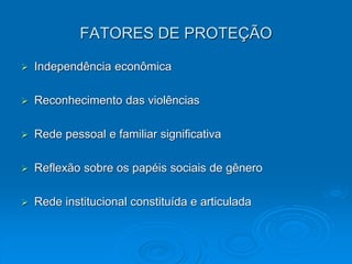 FATORES DE PROTEÇÃO
 Independência econômica
 Reconhecimento das violências
 Rede pessoal e familiar significativa
 Reflexão sobre os papéis sociais de gênero
 Rede institucional constituída e articulada
 