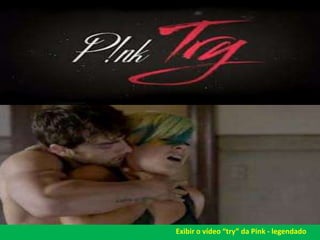Exibir o vídeo “try” da Pink - legendado 
 