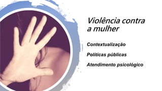 Contextualização
Políticas públicas
Atendimento psicológico
Violência contra
a mulher
 