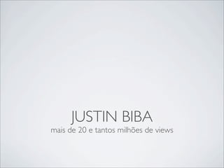 JUSTIN BIBA
mais de 20 e tantos milhões de views
 