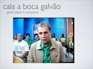 cala a boca galvão
 globo adere à campanha
 