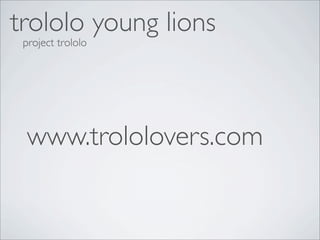 trololo young lions
 project trololo




 www.trololovers.com
 