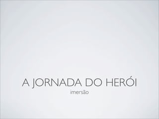 A JORNADA DO HERÓI
       imersão
 