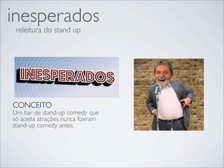 inesperados
 releitura do stand up




CONCEITO
Um bar de stand-up comedy que
só aceita atrações nunca fizeram
stand-up comedy antes.
 