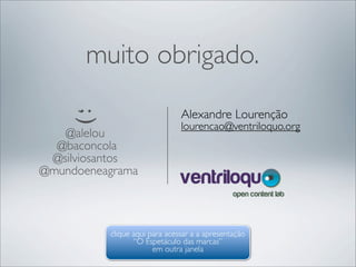 muito obrigado.
                               Alexandre Lourenção
     ;)

                               lourencao@ventriloquo.org
   @alelou
  @baconcola
 @silviosantos
@mundoeneagrama



          clique aqui para acessar a a apresentação
                 “O Espetáculo das marcas”
                       em outra janela
 