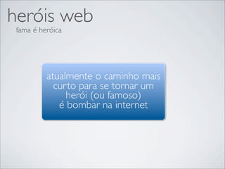 heróis web
 fama é heróica




          atualmente o caminho mais
            curto para se tornar um
               herói (ou famoso)
             é bombar na internet
 