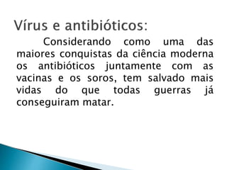 Considerando como uma das
maiores conquistas da ciência moderna
os antibióticos juntamente com as
vacinas e os soros, tem salvado mais
vidas do que todas guerras já
conseguiram matar.
 