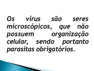 Os vírus são seres
microscópicos, que não
possuem organização
celular, sendo portanto
parasitas obrigatórios.
 