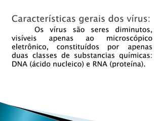 Os vírus são seres diminutos,
visíveis apenas ao microscópico
eletrônico, constituídos por apenas
duas classes de substancias químicas:
DNA (ácido nucleico) e RNA (proteína).
 