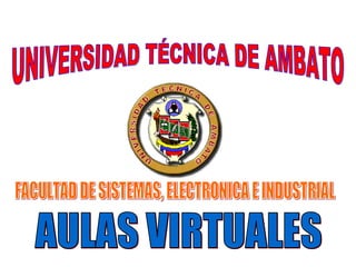 UNIVERSIDAD TÉCNICA DE AMBATO AULAS VIRTUALES FACULTAD DE SISTEMAS, ELECTRONICA E INDUSTRIAL 