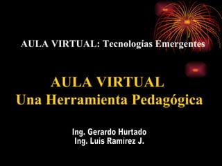 AULA VIRTUAL: Tecnologías Emergentes AULA VIRTUAL  Una Herramienta Pedagógica Ing. Gerardo Hurtado  Ing. Luis Ramírez J. 
