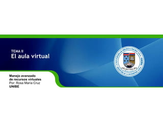 TEMA II El aula virtual  Manejo avanzado  de recursos virtuales Por: Rosa María Cruz UNIBE 