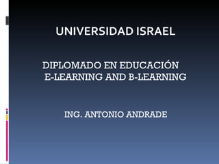 UNIVERSIDAD ISRAEL DIPLOMADO EN EDUCACIÓN  E-LEARNING AND B-LEARNING ING. ANTONIO ANDRADE 