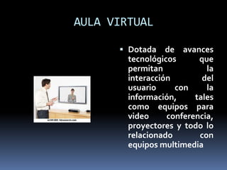 AULA VIRTUAL Dotada de avances tecnológicos que permitan la interacción del usuario con la información, tales como equipos para video conferencia, proyectores y todo lo relacionado con equipos multimedia