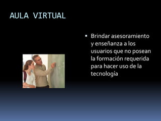 AULA VIRTUAL Brindar asesoramiento y enseñanza a los usuarios que no posean la formación requerida para hacer uso de la tecnología