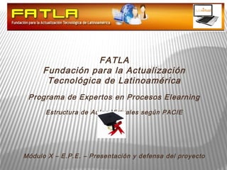 FATLA
     Fundación para la Actualización
      Tecnológica de Latinoamérica
 Programa de Expertos en Procesos Elearning
      Estructura de Aulas Virtuales según PACIE




Módulo X – E.P.E. – Presentación y defensa del proyecto
 