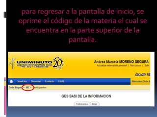 para regresar a la pantalla de inicio, se
oprime el código de la materia el cual se
  encuentra en la parte superior de la
                pantalla.
 