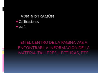  Calificaciones
 perfil




  EN EL CENTRO DE LA PAGINA VAS A
 ENCONTRAR LA INFORMACIÓN DE LA
 MATERIA. TALLERES, LECTURAS, ETC.
 