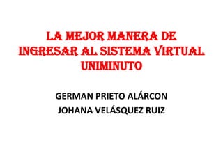 LA MEJOR MANERA DE
INGRESAR AL SISTEMA VIRTUAL
         UNIMINUTO

     GERMAN PRIETO ALÁRCON
     JOHANA VELÁSQUEZ RUIZ
 