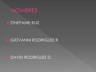    STHEPANIE RUIZ



   GIOVANNI RODRIGUEZ R.



   DAVID RODRIGUEZ D.
 
