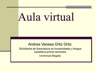 Aula virtual

       Andrea Vanesa Ortiz Ortiz
Estudiante de licenciatura en humanidades y lengua
            castellana primer semestre
                 Uníminuto Bogota
 