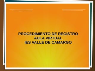 PROCEDIMIENTO DE REGISTRO
       AULA VIRTUAL
  IES VALLE DE CAMARGO
 