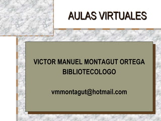 AULAS VIRTUALES VICTOR MANUEL MONTAGUT ORTEGA BIBLIOTECOLOGO [email_address] 