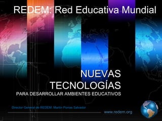 REDEM: Red Educativa Mundial




                            NUEVAS
                        TECNOLOGÍAS
  PARA DESARROLLAR AMBIENTES EDUCATIVOS

Director General de REDEM: Martín Porras Salvador
                                                     www.redem.org
                                                    Shibu lijack
 