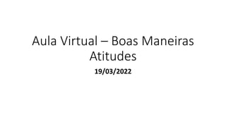 Aula Virtual – Boas Maneiras
Atitudes
19/03/2022
 