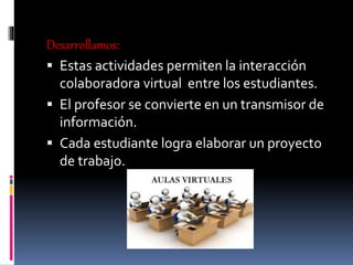 Desarrollamos:
 Estas actividades permiten la interacción
colaboradora virtual entre los estudiantes.
 El profesor se convierte en un transmisor de
información.
 Cada estudiante logra elaborar un proyecto
de trabajo.
 