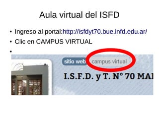 Aula virtual del ISFD
● Ingreso al portal:http://isfdyt70.bue.infd.edu.ar/
● Clic en CAMPUS VIRTUAL
●
 