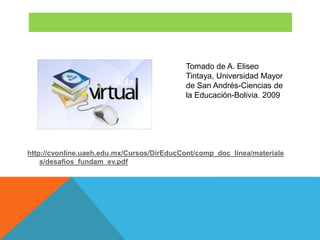 http://cvonline.uaeh.edu.mx/Cursos/DirEducCont/comp_doc_linea/materiale
s/desafios_fundam_ev.pdf
Tomado de A. Eliseo
Tintaya, Universidad Mayor
de San Andrés-Ciencias de
la Educación-Bolivia. 2009