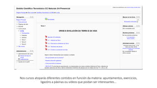 Nos cursos atoparás diferentes contidos en función da materia: apuntamentos, exercicios,
ligazóns a páxinas ou videos que poidan ser interesantes…
 