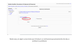 Neste caso, en algún cursos terás que introducir un contrasinal que previamente che deu o
profesor ou profesora
 