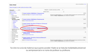 Fai click no curso da materia á que queres acceder. Fíxate se se trata da modalidade presencial
ou semipresencial e no nome do profesor ou profesora
 