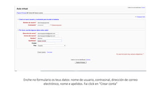 Enche no formulario os teus datos: nome de usuario, contrasinal, dirección de correo
electrónico, nome e apelidos. Fai click en “Crear conta”
 