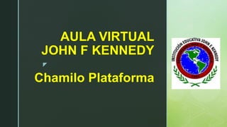 z
AULA VIRTUAL
JOHN F KENNEDY
Chamilo Plataforma
 