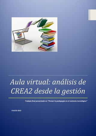 [Escriba texto]
Aula virtual: análisis de
CREA2 desde la gestión
Trabajo final presentado en “Pensar la pedagogía en el contexto tecnológico”
FLACSO 2015
 