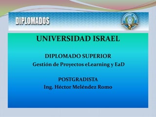 UNIVERSIDAD ISRAEL DIPLOMADO SUPERIOR Gestión de Proyectos eLearning y EaD POSTGRADISTA Ing. Héctor Meléndez Romo 
