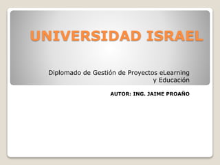 UNIVERSIDAD ISRAEL
Diplomado de Gestión de Proyectos eLearning
y Educación
AUTOR: ING. JAIME PROAÑO
 