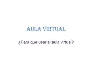 AULA VIRTUAL

¿Para que usar el aula virtual?
 