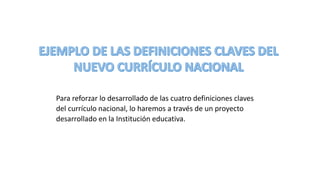Para reforzar lo desarrollado de las cuatro definiciones claves
del currículo nacional, lo haremos a través de un proyecto
desarrollado en la Institución educativa.
 