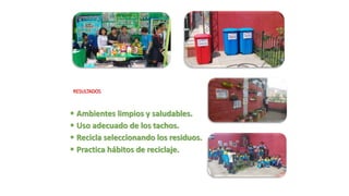 RESULTADOS
 Ambientes limpios y saludables.
 Uso adecuado de los tachos.
 Recicla seleccionando los residuos.
 Practica hábitos de reciclaje.
 