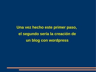 Una vez hecho este primer paso,
el segundo sería la creación de
    un blog con wordpress
 